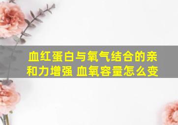 血红蛋白与氧气结合的亲和力增强 血氧容量怎么变